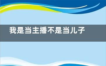 我是当主播不是当儿子是什么意思 我是当主播不是当儿子是谁说的